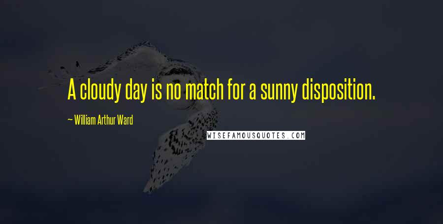 William Arthur Ward Quotes: A cloudy day is no match for a sunny disposition.