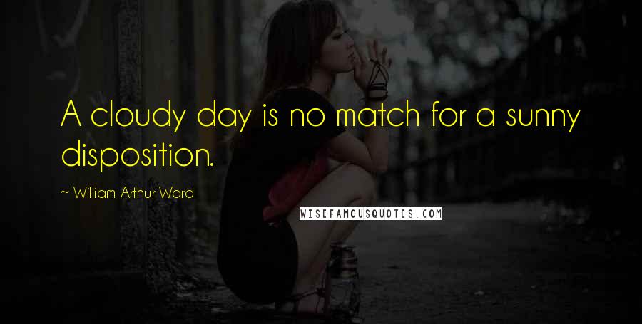 William Arthur Ward Quotes: A cloudy day is no match for a sunny disposition.