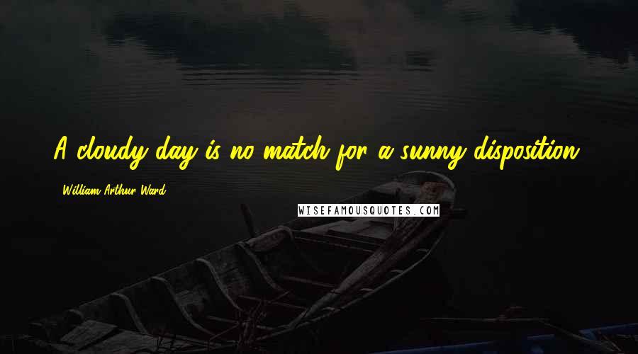 William Arthur Ward Quotes: A cloudy day is no match for a sunny disposition.