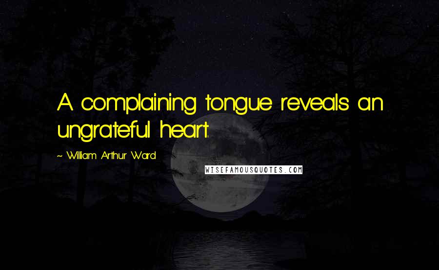 William Arthur Ward Quotes: A complaining tongue reveals an ungrateful heart.