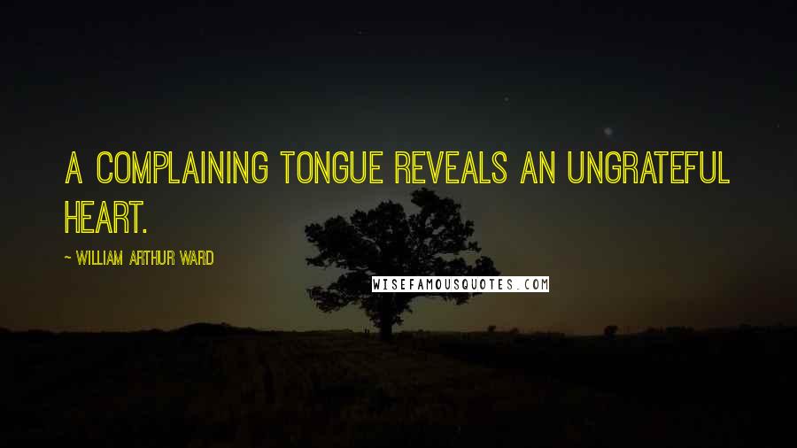 William Arthur Ward Quotes: A complaining tongue reveals an ungrateful heart.