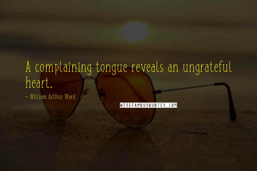 William Arthur Ward Quotes: A complaining tongue reveals an ungrateful heart.