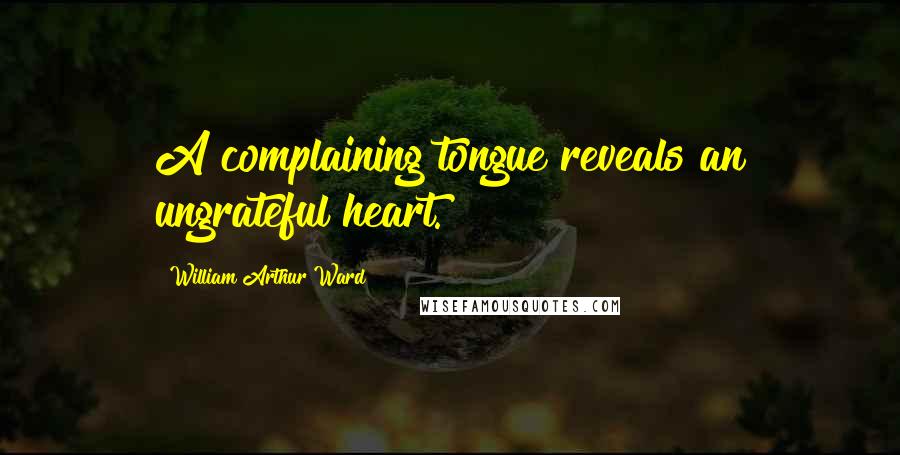 William Arthur Ward Quotes: A complaining tongue reveals an ungrateful heart.