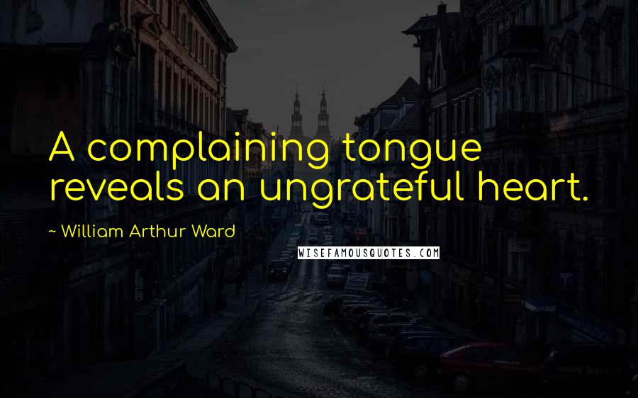 William Arthur Ward Quotes: A complaining tongue reveals an ungrateful heart.