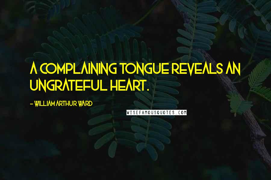 William Arthur Ward Quotes: A complaining tongue reveals an ungrateful heart.