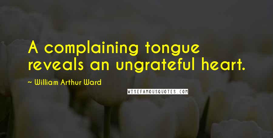 William Arthur Ward Quotes: A complaining tongue reveals an ungrateful heart.