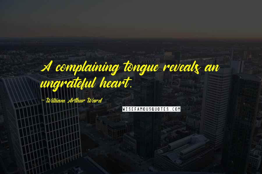 William Arthur Ward Quotes: A complaining tongue reveals an ungrateful heart.