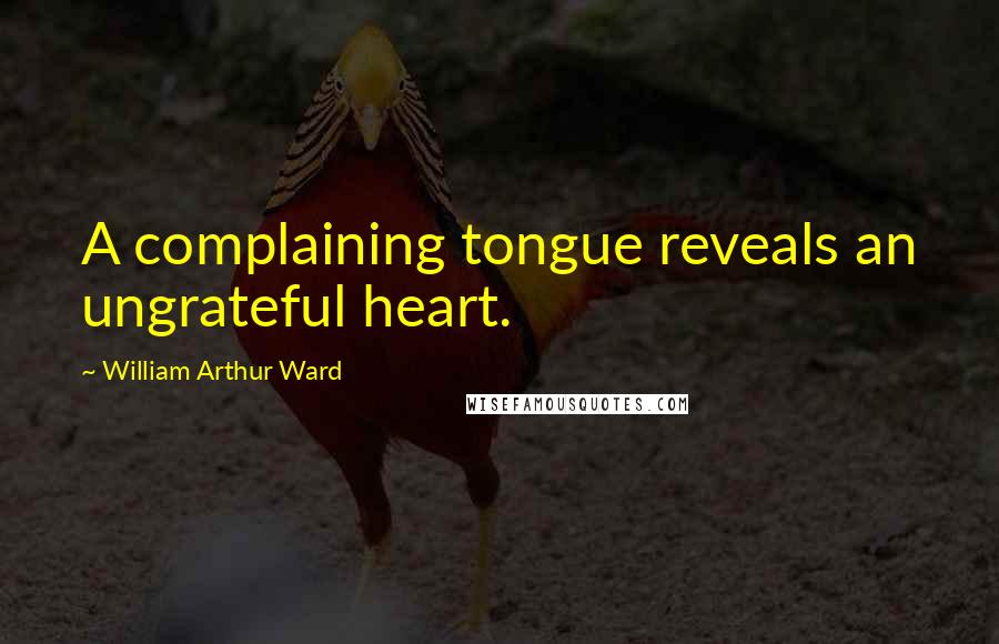 William Arthur Ward Quotes: A complaining tongue reveals an ungrateful heart.