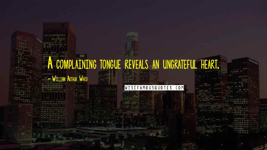 William Arthur Ward Quotes: A complaining tongue reveals an ungrateful heart.