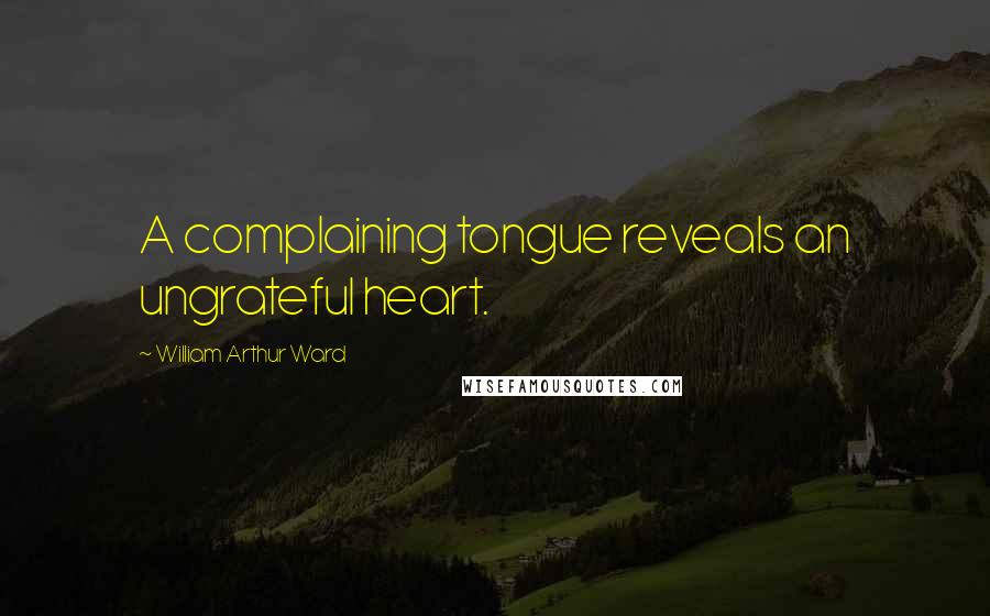 William Arthur Ward Quotes: A complaining tongue reveals an ungrateful heart.