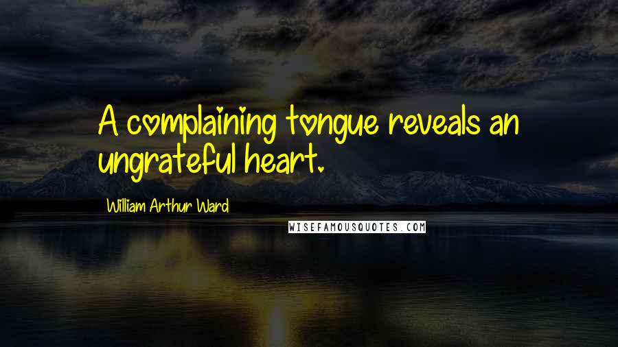 William Arthur Ward Quotes: A complaining tongue reveals an ungrateful heart.