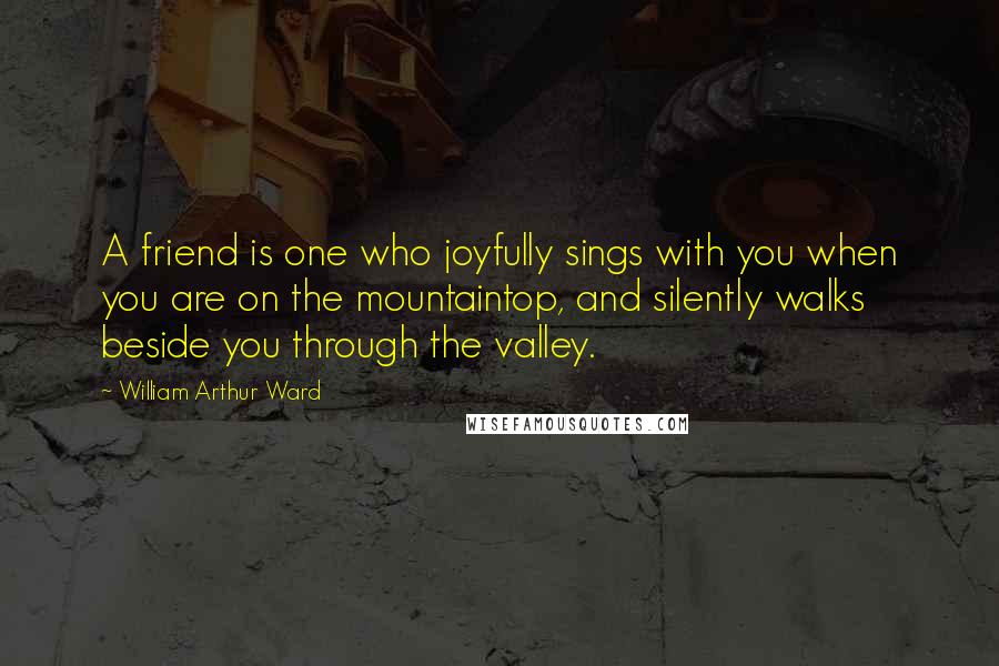 William Arthur Ward Quotes: A friend is one who joyfully sings with you when you are on the mountaintop, and silently walks beside you through the valley.