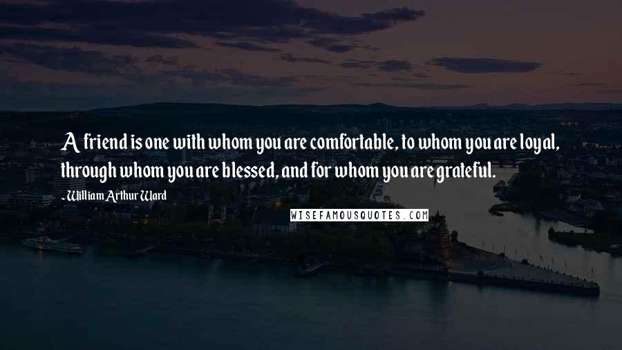 William Arthur Ward Quotes: A friend is one with whom you are comfortable, to whom you are loyal, through whom you are blessed, and for whom you are grateful.