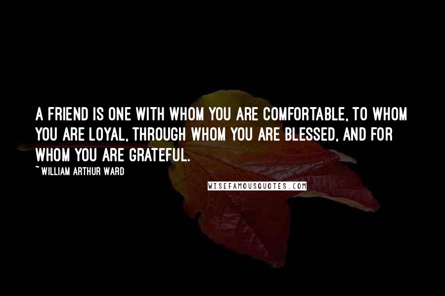 William Arthur Ward Quotes: A friend is one with whom you are comfortable, to whom you are loyal, through whom you are blessed, and for whom you are grateful.
