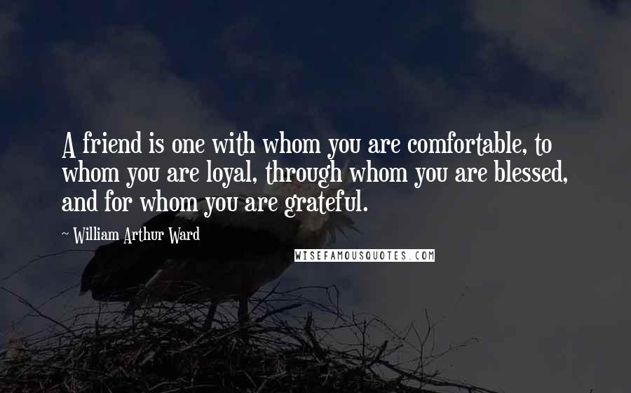 William Arthur Ward Quotes: A friend is one with whom you are comfortable, to whom you are loyal, through whom you are blessed, and for whom you are grateful.