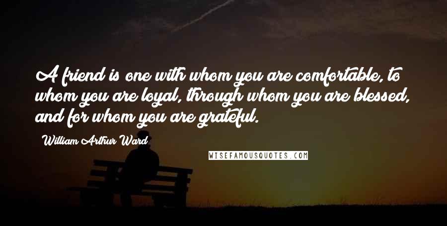 William Arthur Ward Quotes: A friend is one with whom you are comfortable, to whom you are loyal, through whom you are blessed, and for whom you are grateful.