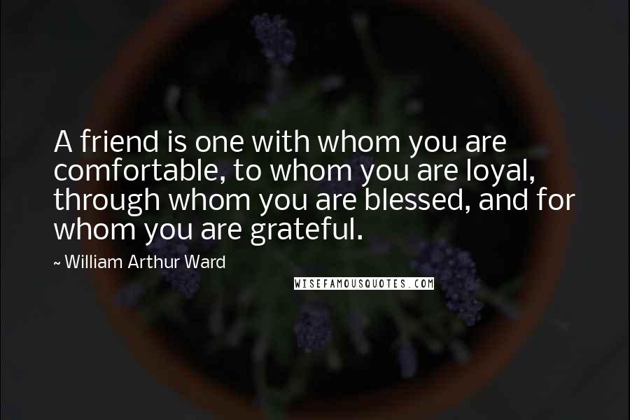 William Arthur Ward Quotes: A friend is one with whom you are comfortable, to whom you are loyal, through whom you are blessed, and for whom you are grateful.