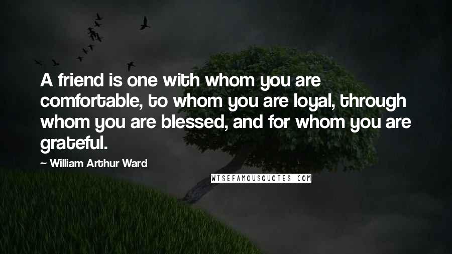 William Arthur Ward Quotes: A friend is one with whom you are comfortable, to whom you are loyal, through whom you are blessed, and for whom you are grateful.