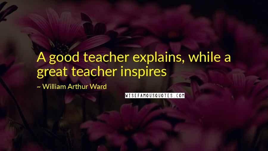 William Arthur Ward Quotes: A good teacher explains, while a great teacher inspires