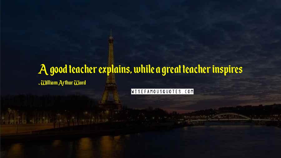 William Arthur Ward Quotes: A good teacher explains, while a great teacher inspires