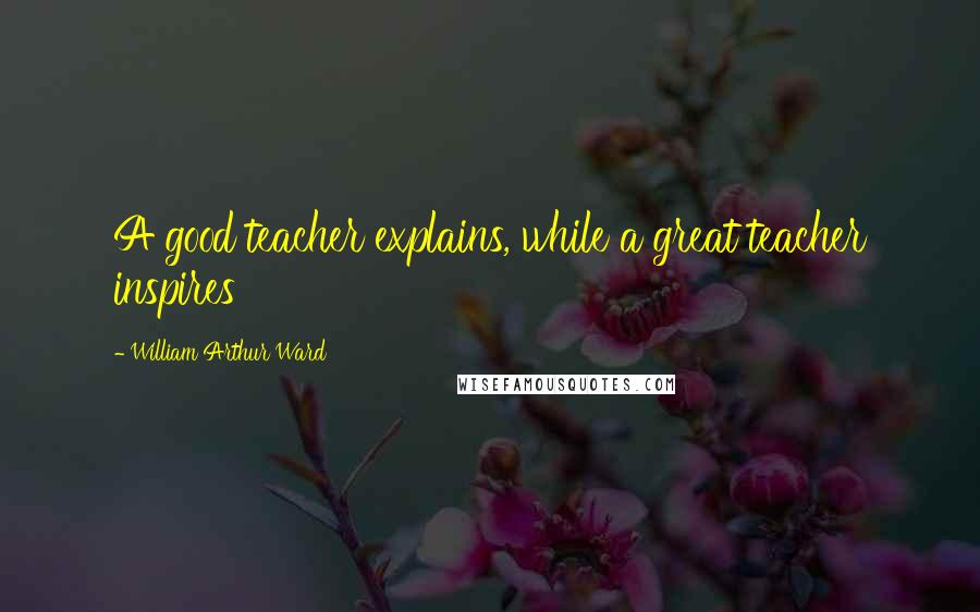 William Arthur Ward Quotes: A good teacher explains, while a great teacher inspires