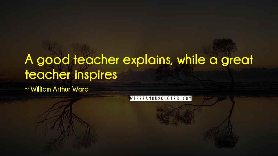 William Arthur Ward Quotes: A good teacher explains, while a great teacher inspires