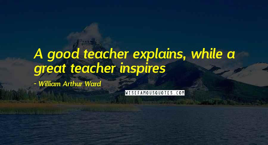 William Arthur Ward Quotes: A good teacher explains, while a great teacher inspires