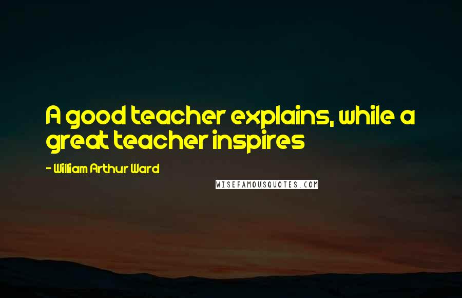 William Arthur Ward Quotes: A good teacher explains, while a great teacher inspires