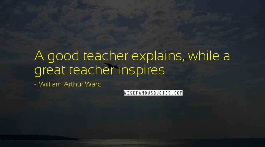 William Arthur Ward Quotes: A good teacher explains, while a great teacher inspires