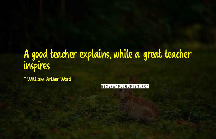William Arthur Ward Quotes: A good teacher explains, while a great teacher inspires