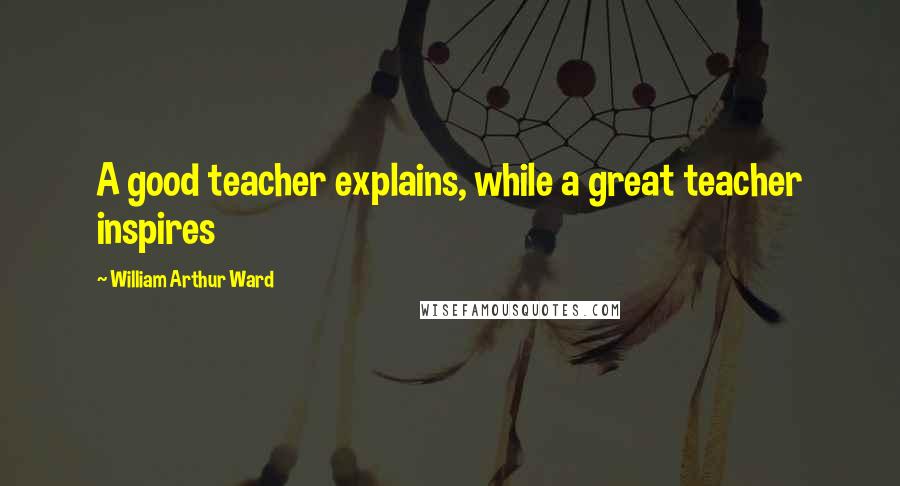 William Arthur Ward Quotes: A good teacher explains, while a great teacher inspires