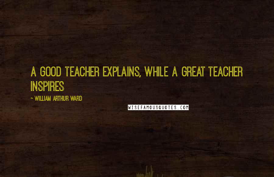 William Arthur Ward Quotes: A good teacher explains, while a great teacher inspires