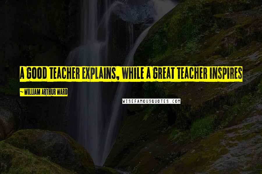 William Arthur Ward Quotes: A good teacher explains, while a great teacher inspires