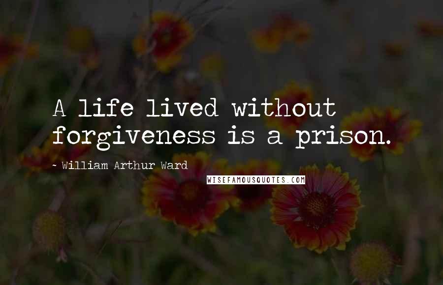 William Arthur Ward Quotes: A life lived without forgiveness is a prison.