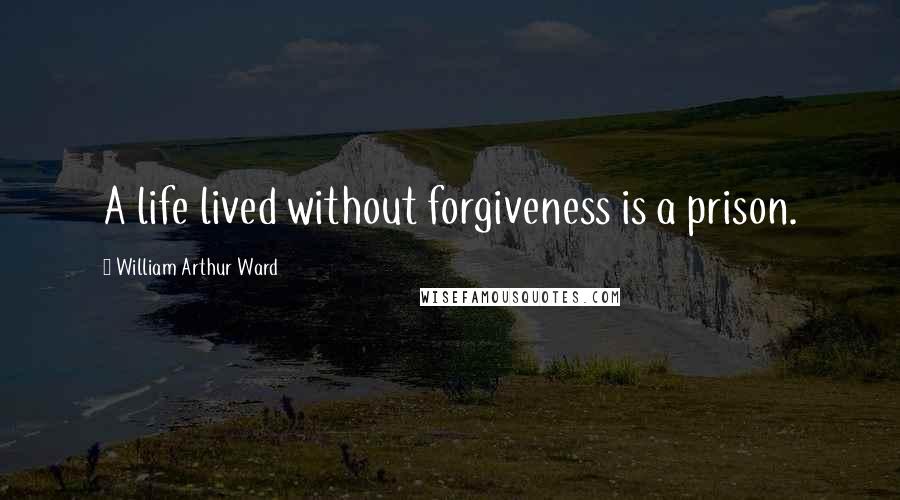 William Arthur Ward Quotes: A life lived without forgiveness is a prison.