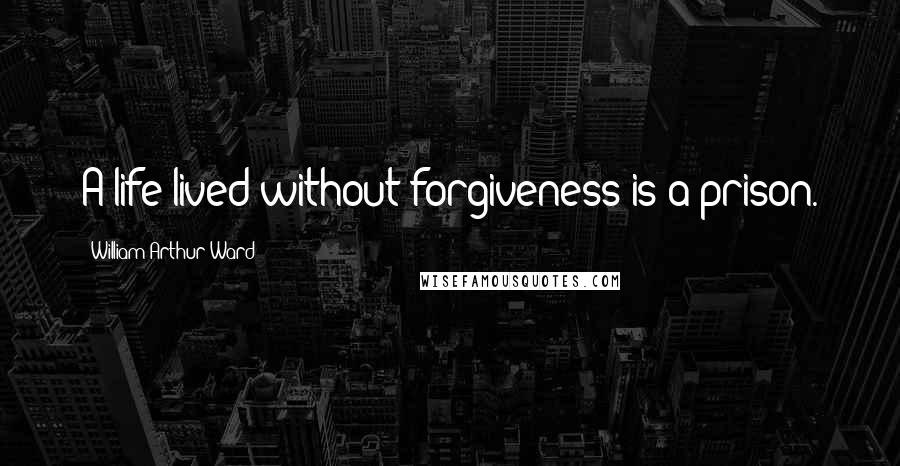 William Arthur Ward Quotes: A life lived without forgiveness is a prison.