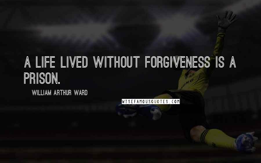 William Arthur Ward Quotes: A life lived without forgiveness is a prison.