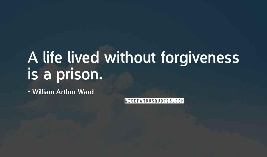 William Arthur Ward Quotes: A life lived without forgiveness is a prison.