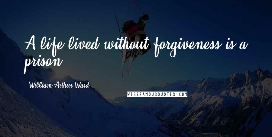 William Arthur Ward Quotes: A life lived without forgiveness is a prison.