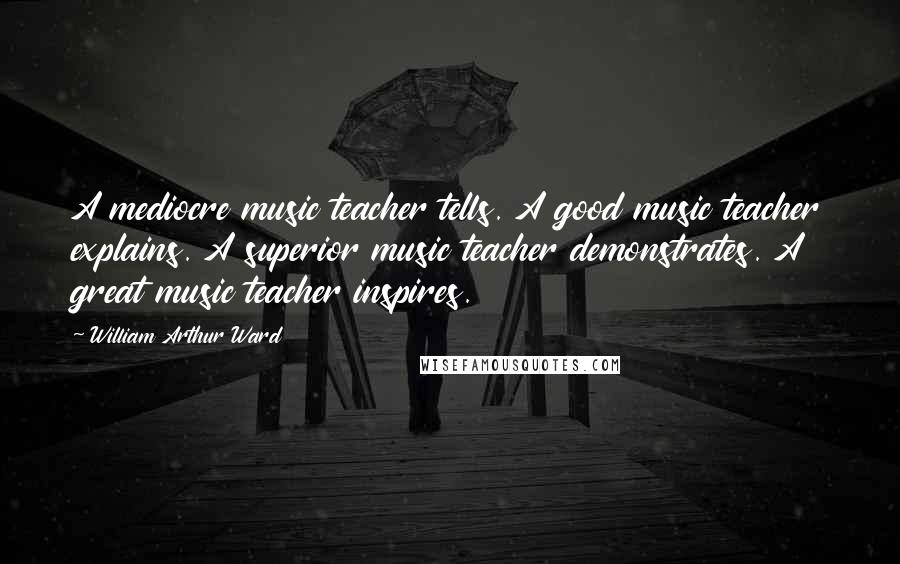 William Arthur Ward Quotes: A mediocre music teacher tells. A good music teacher explains. A superior music teacher demonstrates. A great music teacher inspires.