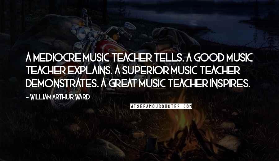 William Arthur Ward Quotes: A mediocre music teacher tells. A good music teacher explains. A superior music teacher demonstrates. A great music teacher inspires.