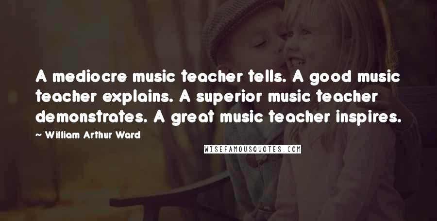 William Arthur Ward Quotes: A mediocre music teacher tells. A good music teacher explains. A superior music teacher demonstrates. A great music teacher inspires.