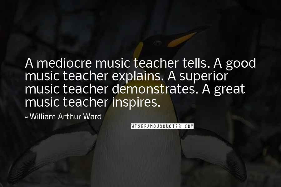 William Arthur Ward Quotes: A mediocre music teacher tells. A good music teacher explains. A superior music teacher demonstrates. A great music teacher inspires.