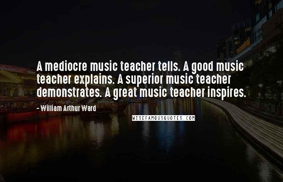 William Arthur Ward Quotes: A mediocre music teacher tells. A good music teacher explains. A superior music teacher demonstrates. A great music teacher inspires.