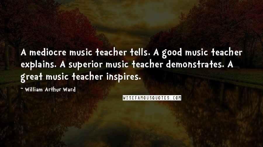 William Arthur Ward Quotes: A mediocre music teacher tells. A good music teacher explains. A superior music teacher demonstrates. A great music teacher inspires.