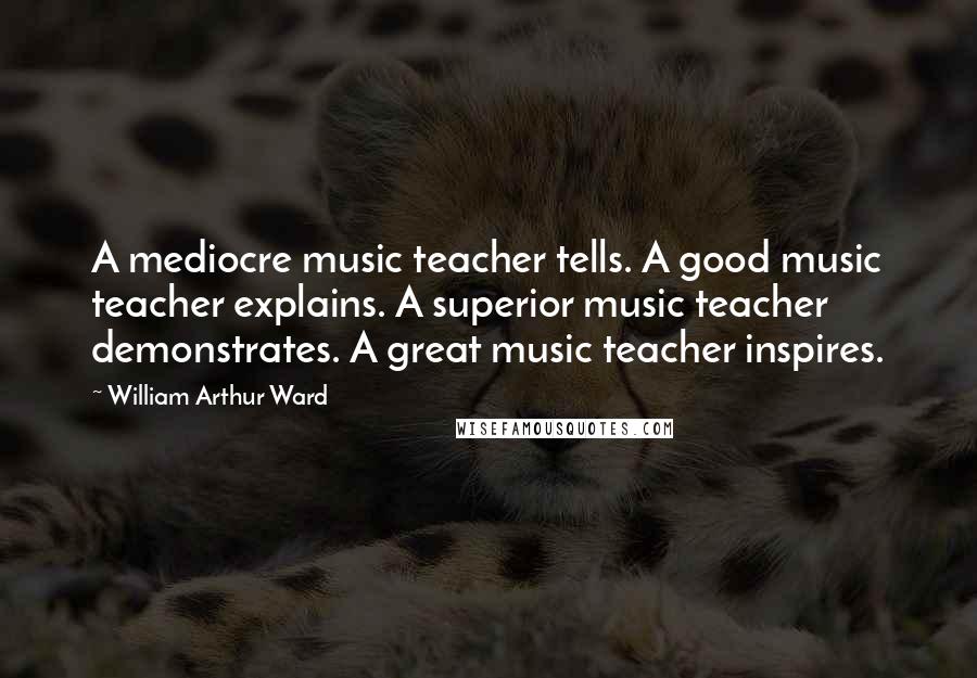 William Arthur Ward Quotes: A mediocre music teacher tells. A good music teacher explains. A superior music teacher demonstrates. A great music teacher inspires.