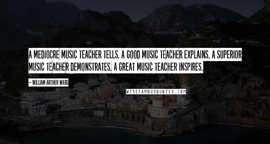 William Arthur Ward Quotes: A mediocre music teacher tells. A good music teacher explains. A superior music teacher demonstrates. A great music teacher inspires.