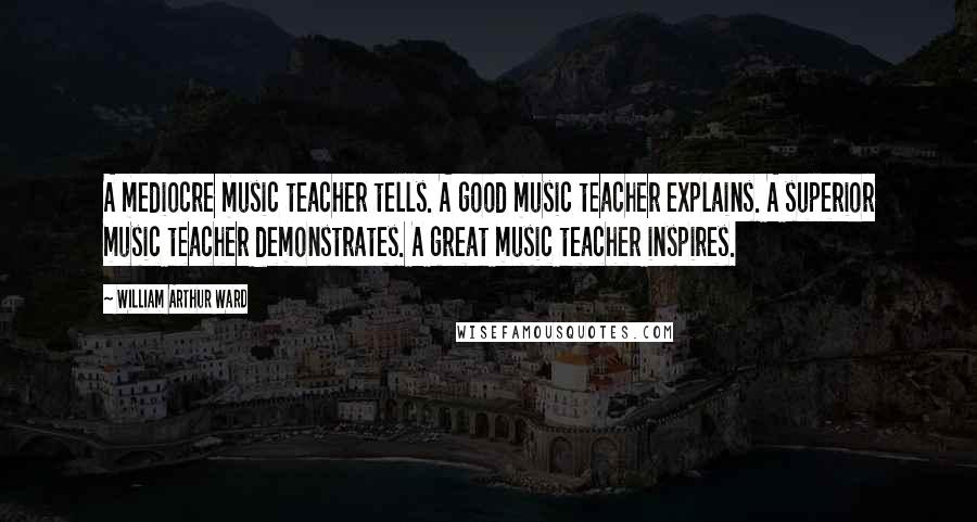 William Arthur Ward Quotes: A mediocre music teacher tells. A good music teacher explains. A superior music teacher demonstrates. A great music teacher inspires.