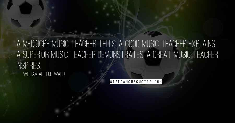 William Arthur Ward Quotes: A mediocre music teacher tells. A good music teacher explains. A superior music teacher demonstrates. A great music teacher inspires.