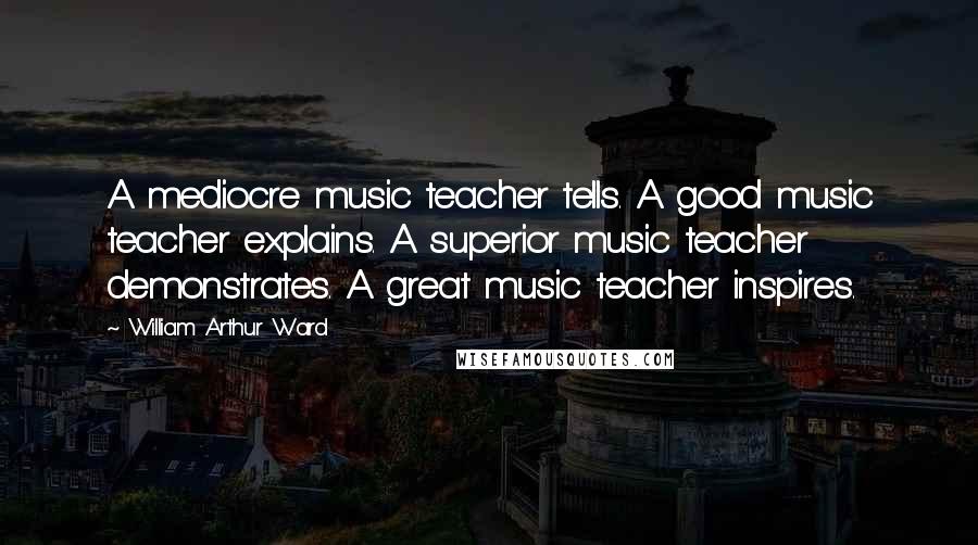 William Arthur Ward Quotes: A mediocre music teacher tells. A good music teacher explains. A superior music teacher demonstrates. A great music teacher inspires.